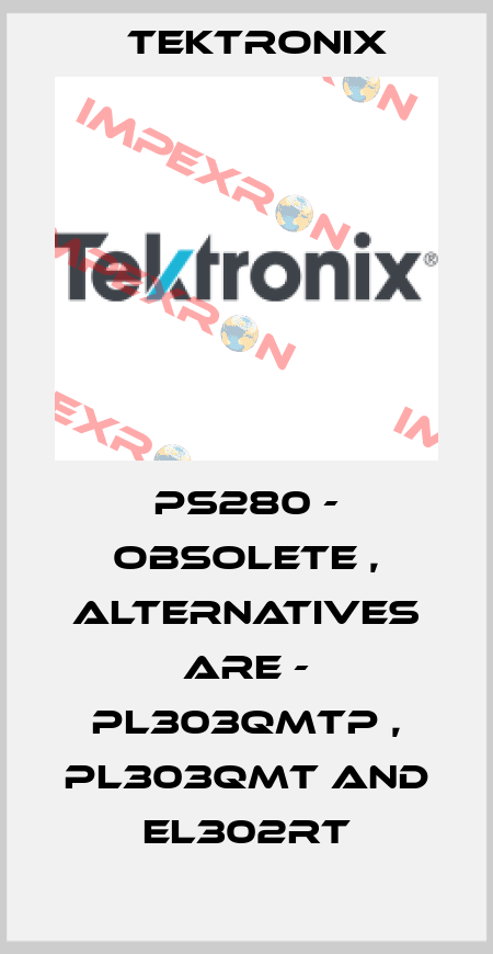 PS280 - obsolete , alternatives are - PL303QMTP , PL303QMT and EL302RT Tektronix