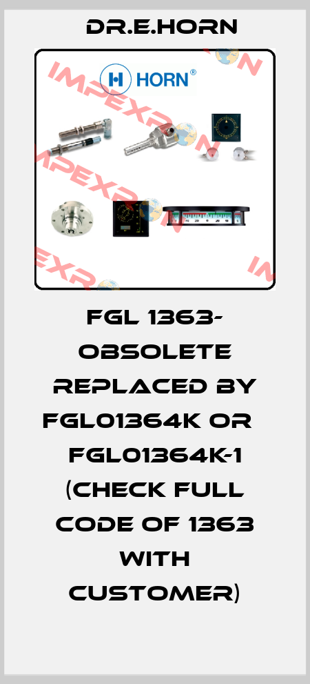 FGL 1363- obsolete replaced by FGL01364K or   FGL01364K-1 (check full code of 1363 with customer) Dr.E.Horn