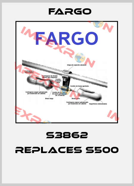 S3862 REPLACES S500  Fargo