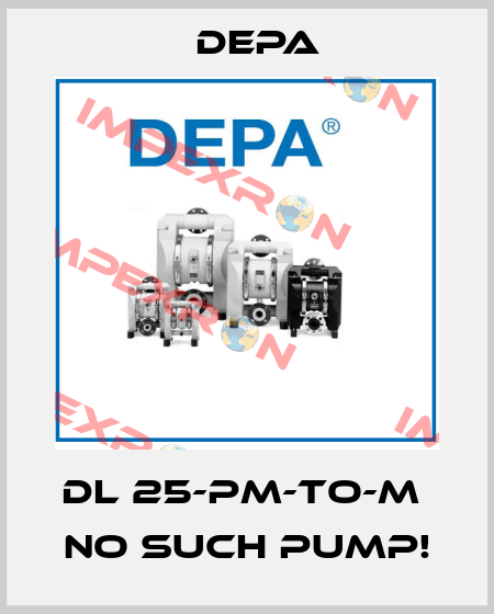 DL 25-PM-TO-M  no such pump! Depa