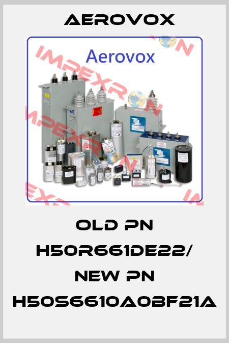 old pn H50R661DE22/ new pn H50S6610A0BF21A Aerovox