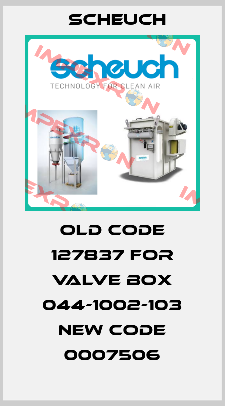 old code 127837 for valve box 044-1002-103 new code 0007506 Scheuch